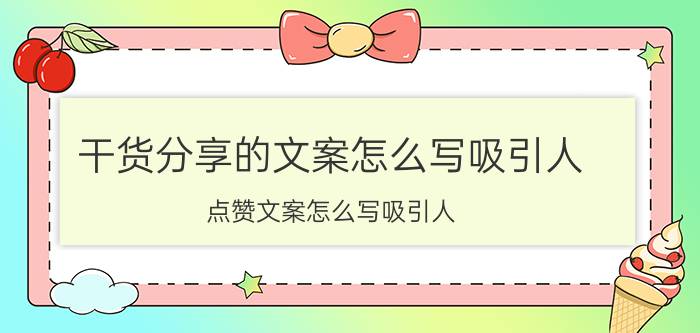 干货分享的文案怎么写吸引人 点赞文案怎么写吸引人？